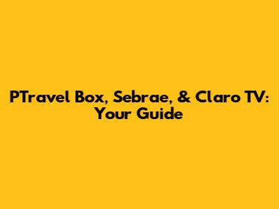 PTravel Box, Sebrae, & Claro TV: Your Guide