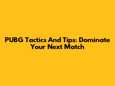 PUBG Tactics And Tips: Dominate Your Next Match