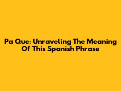 Pa Que: Unraveling The Meaning Of This Spanish Phrase