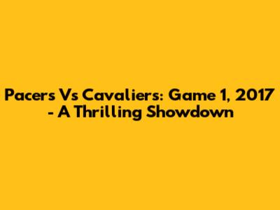 Pacers Vs Cavaliers: Game 1, 2017 - A Thrilling Showdown