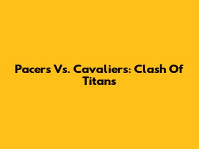 Pacers Vs. Cavaliers: Clash Of Titans