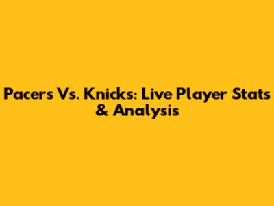 Pacers Vs. Knicks: Live Player Stats & Analysis