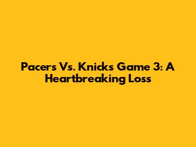Pacers Vs. Knicks Game 3: A Heartbreaking Loss