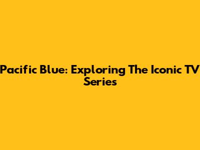 Pacific Blue: Exploring The Iconic TV Series