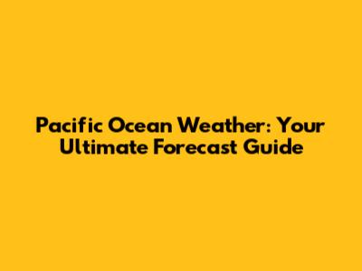 Pacific Ocean Weather: Your Ultimate Forecast Guide