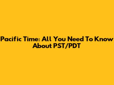 Pacific Time: All You Need To Know About PST/PDT