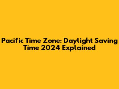 Pacific Time Zone: Daylight Saving Time 2024 Explained