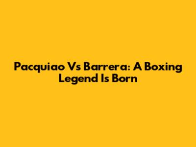Pacquiao Vs Barrera: A Boxing Legend Is Born