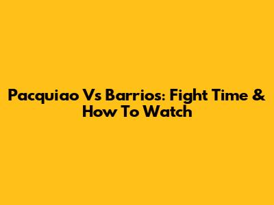 Pacquiao Vs Barrios: Fight Time & How To Watch