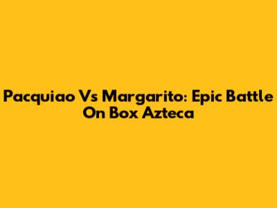 Pacquiao Vs Margarito: Epic Battle On Box Azteca