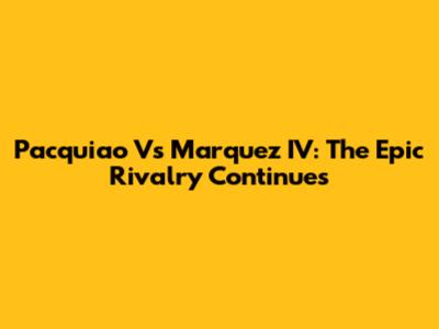 Pacquiao Vs Marquez IV: The Epic Rivalry Continues