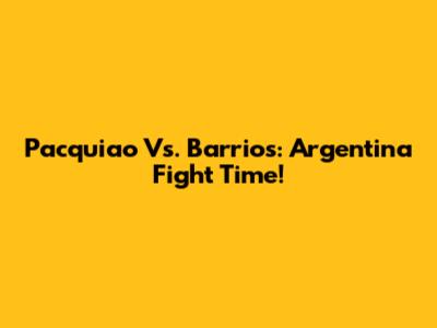 Pacquiao Vs. Barrios: Argentina Fight Time!
