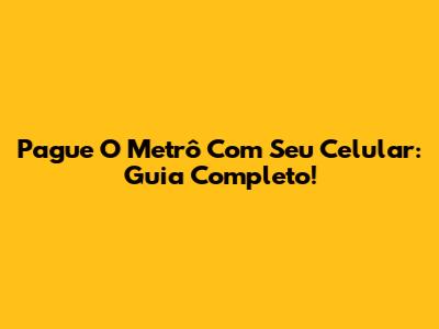 Pague O Metrô Com Seu Celular: Guia Completo!