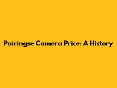 Pairingse Camera Price: A History