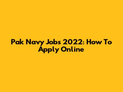 Pak Navy Jobs 2022: How To Apply Online