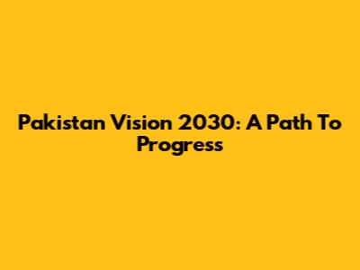 Pakistan Vision 2030: A Path To Progress