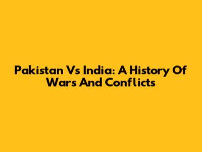 Pakistan Vs India: A History Of Wars And Conflicts