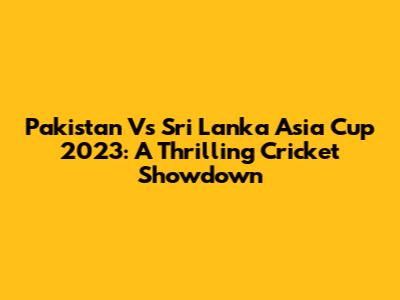 Pakistan Vs Sri Lanka Asia Cup 2023: A Thrilling Cricket Showdown