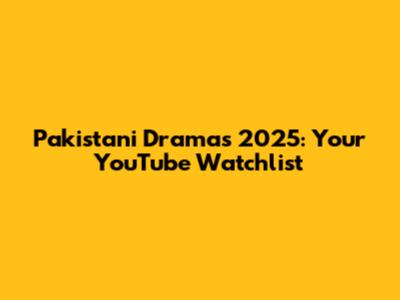 Pakistani Dramas 2025: Your YouTube Watchlist