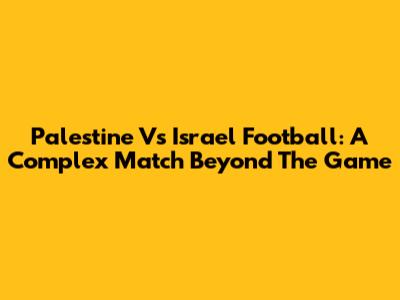 Palestine Vs Israel Football: A Complex Match Beyond The Game