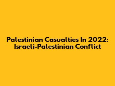 Palestinian Casualties In 2022: Israeli-Palestinian Conflict