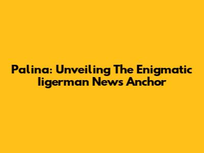 Palina: Unveiling The Enigmatic Iigerman News Anchor