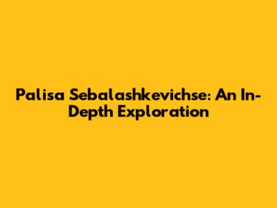 Palisa Sebalashkevichse: An In-Depth Exploration