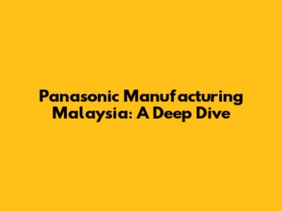 Panasonic Manufacturing Malaysia: A Deep Dive