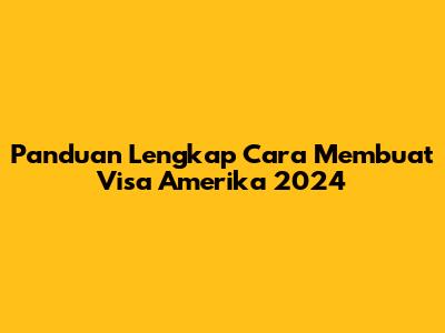 Panduan Lengkap Cara Membuat Visa Amerika 2024