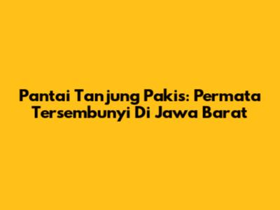 Pantai Tanjung Pakis: Permata Tersembunyi Di Jawa Barat