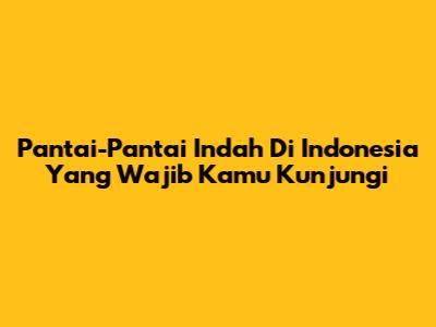Pantai-Pantai Indah Di Indonesia Yang Wajib Kamu Kunjungi