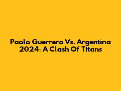 Paolo Guerrero Vs. Argentina 2024: A Clash Of Titans