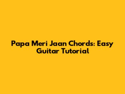 Papa Meri Jaan Chords: Easy Guitar Tutorial