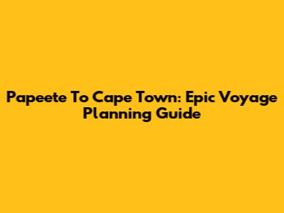 Papeete To Cape Town: Epic Voyage Planning Guide