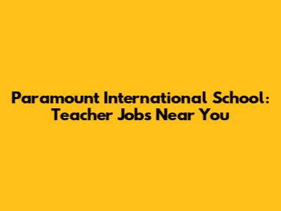 Paramount International School: Teacher Jobs Near You