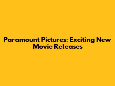 Paramount Pictures: Exciting New Movie Releases