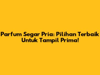 Parfum Segar Pria: Pilihan Terbaik Untuk Tampil Prima!