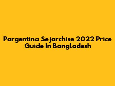 Pargentina Sejarchise 2022 Price Guide In Bangladesh