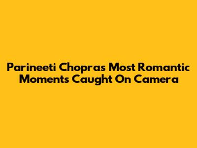 Parineeti Chopra's Most Romantic Moments Caught On Camera