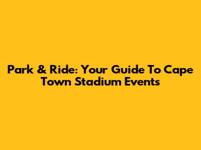 Park & Ride: Your Guide To Cape Town Stadium Events