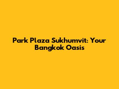 Park Plaza Sukhumvit: Your Bangkok Oasis