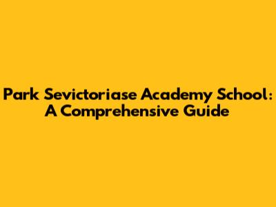 Park Sevictoriase Academy School: A Comprehensive Guide