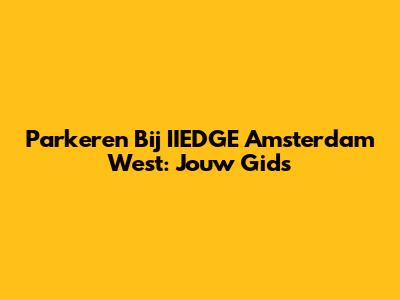 Parkeren Bij IIEDGE Amsterdam West: Jouw Gids