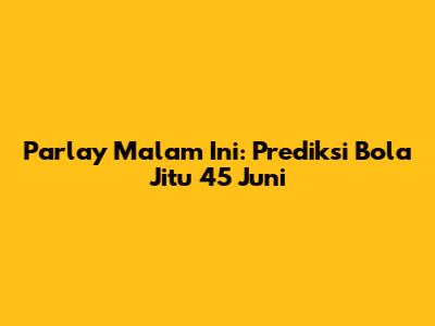 Parlay Malam Ini: Prediksi Bola Jitu 45 Juni