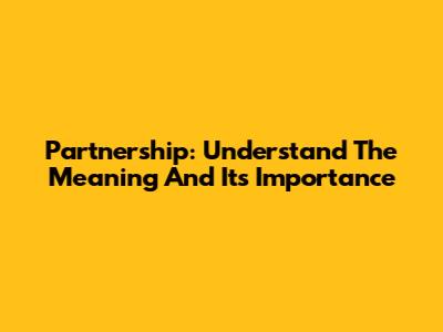 Partnership: Understand The Meaning And Its Importance