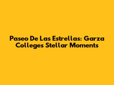 Paseo De Las Estrellas: Garza College's Stellar Moments