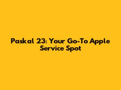 Paskal 23: Your Go-To Apple Service Spot