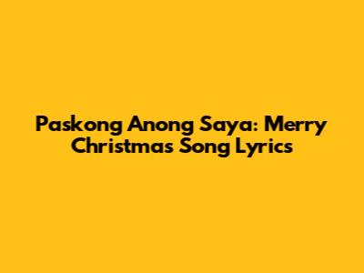 Paskong Anong Saya: Merry Christmas Song Lyrics