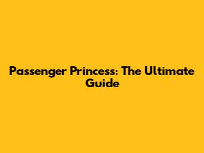 Passenger Princess: The Ultimate Guide