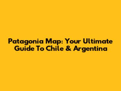 Patagonia Map: Your Ultimate Guide To Chile & Argentina